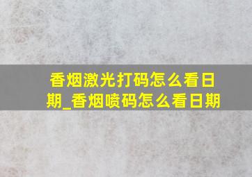 香烟激光打码怎么看日期_香烟喷码怎么看日期