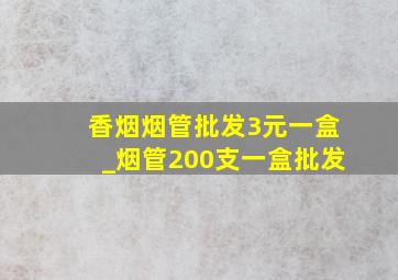 香烟烟管批发3元一盒_烟管200支一盒批发