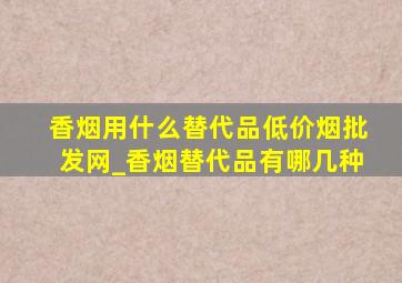 香烟用什么替代品(低价烟批发网)_香烟替代品有哪几种