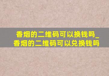 香烟的二维码可以换钱吗_香烟的二维码可以兑换钱吗