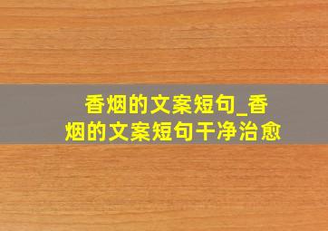 香烟的文案短句_香烟的文案短句干净治愈