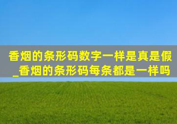 香烟的条形码数字一样是真是假_香烟的条形码每条都是一样吗