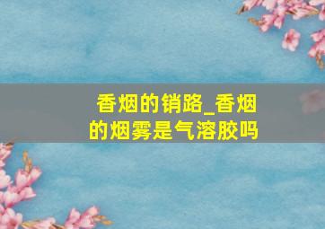 香烟的销路_香烟的烟雾是气溶胶吗