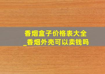 香烟盒子价格表大全_香烟外壳可以卖钱吗