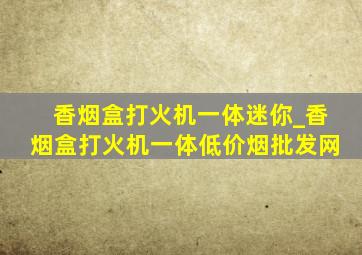 香烟盒打火机一体迷你_香烟盒打火机一体(低价烟批发网)