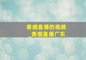 香烟直播的视频_香烟直播广东