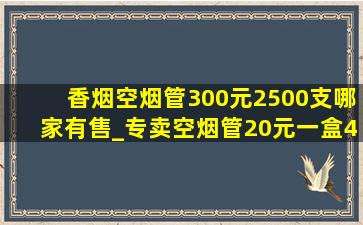 香烟空烟管300元2500支哪家有售_专卖空烟管20元一盒40条