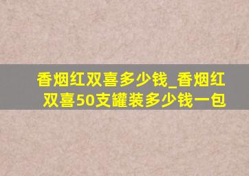 香烟红双喜多少钱_香烟红双喜50支罐装多少钱一包