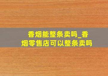 香烟能整条卖吗_香烟零售店可以整条卖吗