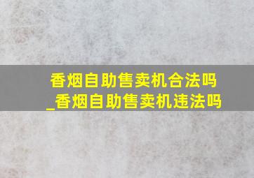 香烟自助售卖机合法吗_香烟自助售卖机违法吗