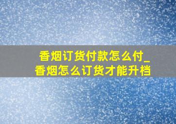 香烟订货付款怎么付_香烟怎么订货才能升档