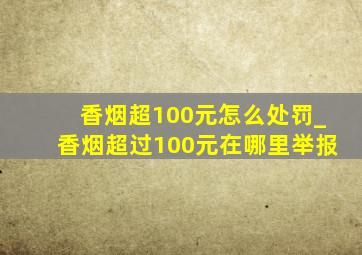 香烟超100元怎么处罚_香烟超过100元在哪里举报