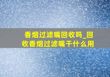 香烟过滤嘴回收吗_回收香烟过滤嘴干什么用