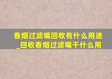 香烟过滤嘴回收有什么用途_回收香烟过滤嘴干什么用