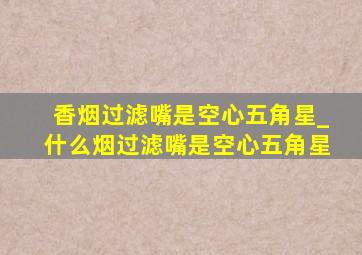 香烟过滤嘴是空心五角星_什么烟过滤嘴是空心五角星