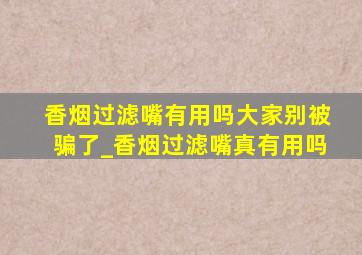 香烟过滤嘴有用吗大家别被骗了_香烟过滤嘴真有用吗