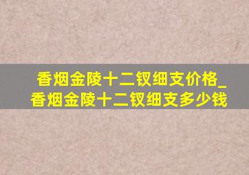 香烟金陵十二钗细支价格_香烟金陵十二钗细支多少钱