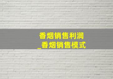 香烟销售利润_香烟销售模式