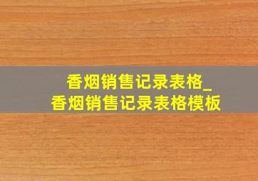 香烟销售记录表格_香烟销售记录表格模板