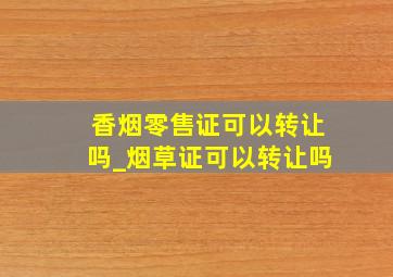 香烟零售证可以转让吗_烟草证可以转让吗