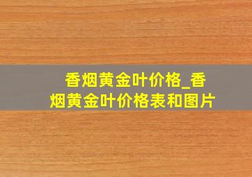 香烟黄金叶价格_香烟黄金叶价格表和图片