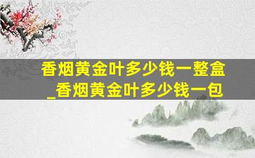 香烟黄金叶多少钱一整盒_香烟黄金叶多少钱一包