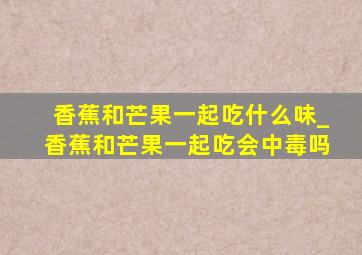 香蕉和芒果一起吃什么味_香蕉和芒果一起吃会中毒吗