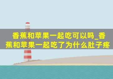 香蕉和苹果一起吃可以吗_香蕉和苹果一起吃了为什么肚子疼