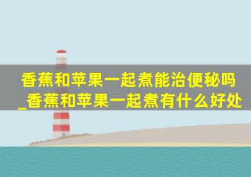 香蕉和苹果一起煮能治便秘吗_香蕉和苹果一起煮有什么好处