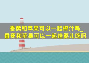 香蕉和苹果可以一起榨汁吗_香蕉和苹果可以一起给婴儿吃吗