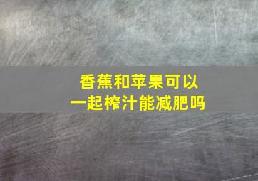 香蕉和苹果可以一起榨汁能减肥吗