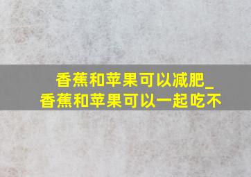 香蕉和苹果可以减肥_香蕉和苹果可以一起吃不