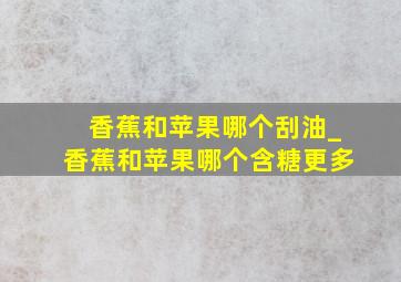 香蕉和苹果哪个刮油_香蕉和苹果哪个含糖更多