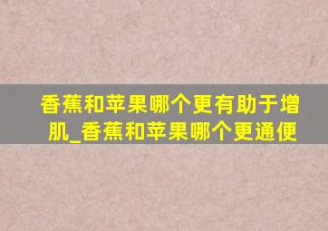 香蕉和苹果哪个更有助于增肌_香蕉和苹果哪个更通便