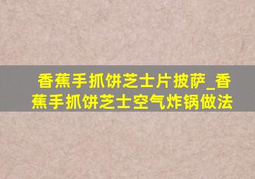 香蕉手抓饼芝士片披萨_香蕉手抓饼芝士空气炸锅做法