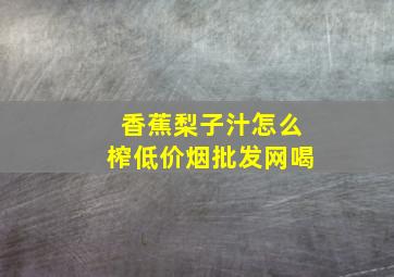 香蕉梨子汁怎么榨(低价烟批发网)喝