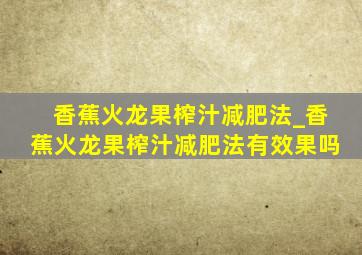 香蕉火龙果榨汁减肥法_香蕉火龙果榨汁减肥法有效果吗