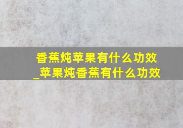 香蕉炖苹果有什么功效_苹果炖香蕉有什么功效