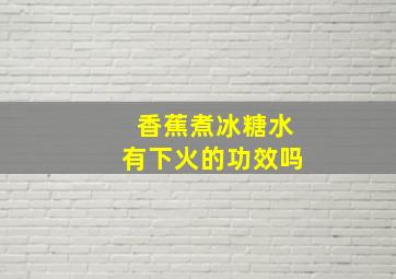 香蕉煮冰糖水有下火的功效吗