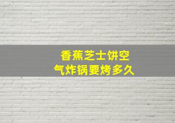 香蕉芝士饼空气炸锅要烤多久