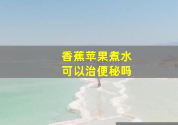 香蕉苹果煮水可以治便秘吗