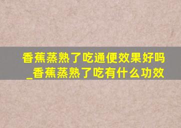 香蕉蒸熟了吃通便效果好吗_香蕉蒸熟了吃有什么功效