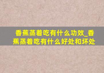 香蕉蒸着吃有什么功效_香蕉蒸着吃有什么好处和坏处