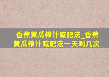 香蕉黄瓜榨汁减肥法_香蕉黄瓜榨汁减肥法一天喝几次