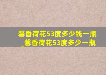 馨香荷花53度多少钱一瓶_馨香荷花53度多少一瓶