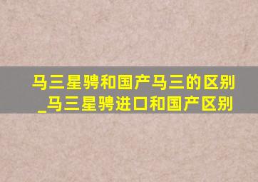 马三星骋和国产马三的区别_马三星骋进口和国产区别