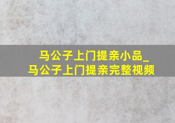 马公子上门提亲小品_马公子上门提亲完整视频