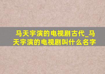 马天宇演的电视剧古代_马天宇演的电视剧叫什么名字