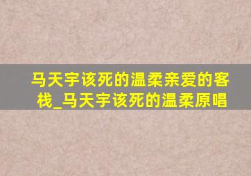 马天宇该死的温柔亲爱的客栈_马天宇该死的温柔原唱