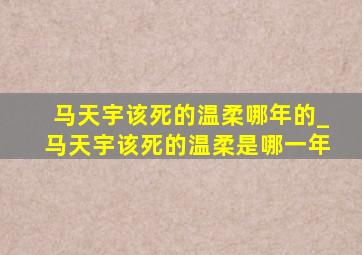 马天宇该死的温柔哪年的_马天宇该死的温柔是哪一年